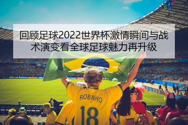 回顾足球2022世界杯激情瞬间与战术演变看全球足球魅力再升级