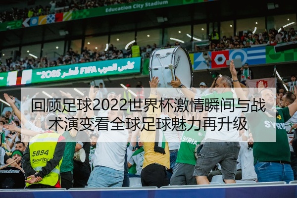 回顾足球2022世界杯激情瞬间与战术演变看全球足球魅力再升级