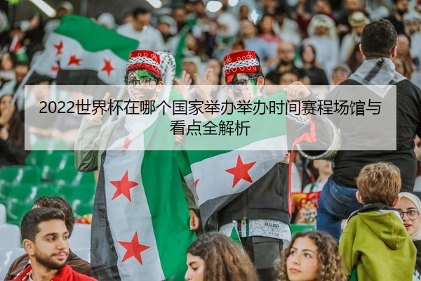 2022世界杯在哪个国家举办举办时间赛程场馆与看点全解析