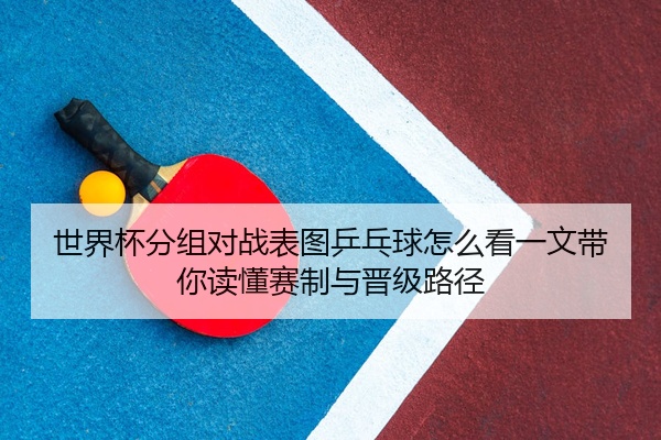 世界杯分组对战表图乒乓球怎么看一文带你读懂赛制与晋级路径