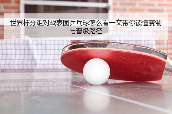 世界杯分组对战表图乒乓球怎么看一文带你读懂赛制与晋级路径