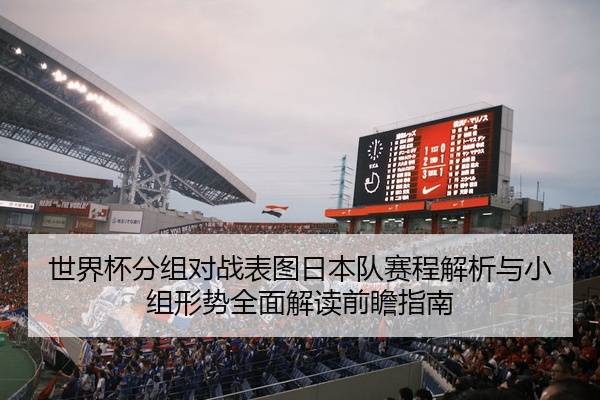 世界杯分组对战表图日本队赛程解析与小组形势全面解读前瞻指南