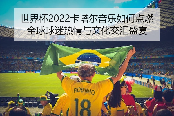 世界杯2022卡塔尔音乐如何点燃全球球迷热情与文化交汇盛宴