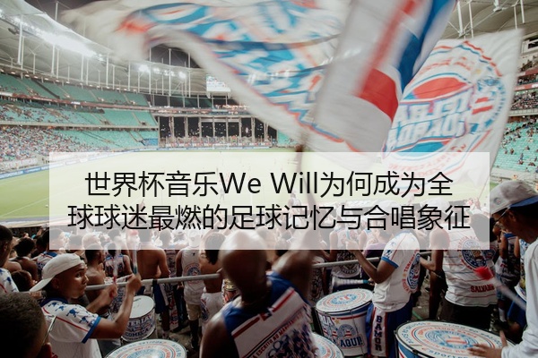 世界杯音乐We Will为何成为全球球迷最燃的足球记忆与合唱象征