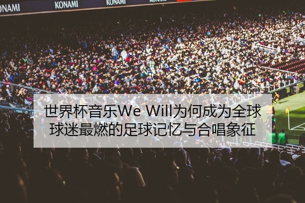 世界杯音乐We Will为何成为全球球迷最燃的足球记忆与合唱象征