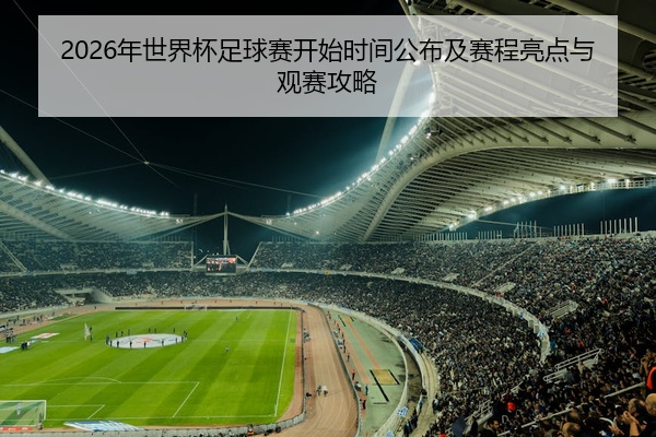 2026年世界杯足球赛开始时间公布及赛程亮点与观赛攻略