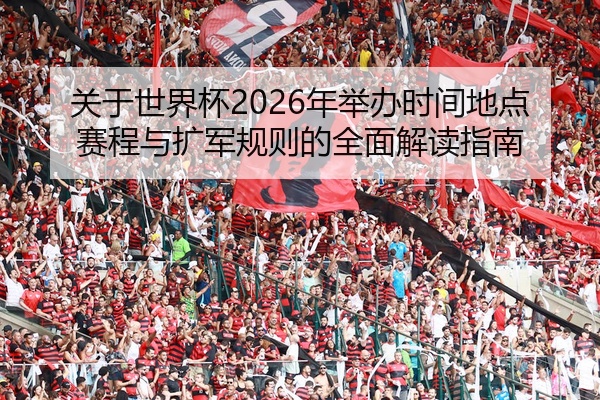 关于世界杯2026年举办时间地点赛程与扩军规则的全面解读指南
