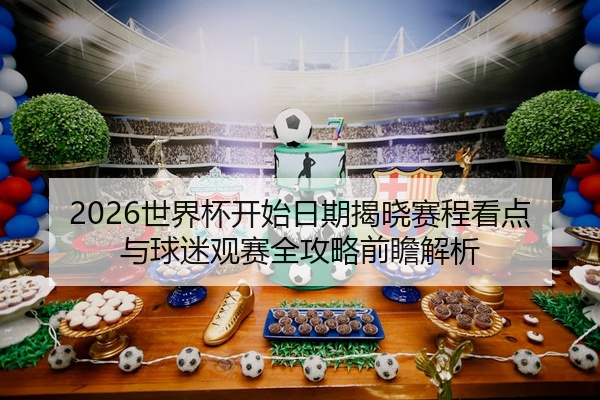 2026世界杯开始日期揭晓赛程看点与球迷观赛全攻略前瞻解析