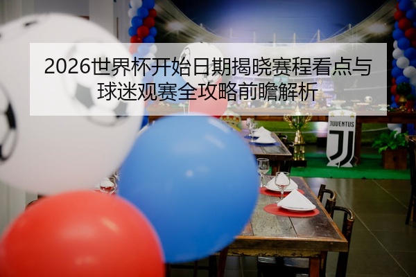2026世界杯开始日期揭晓赛程看点与球迷观赛全攻略前瞻解析