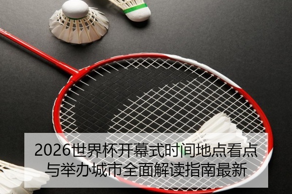 2026世界杯开幕式时间地点看点与举办城市全面解读指南最新