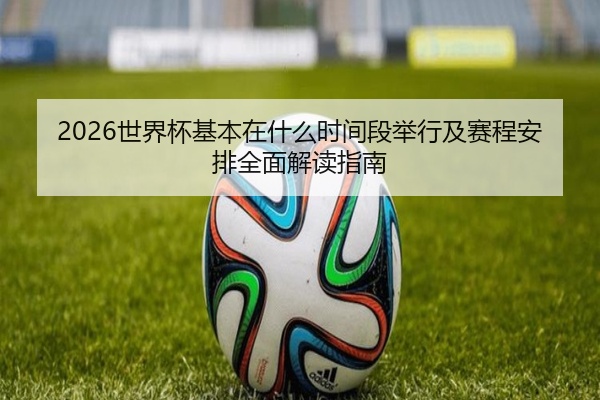 2026世界杯基本在什么时间段举行及赛程安排全面解读指南