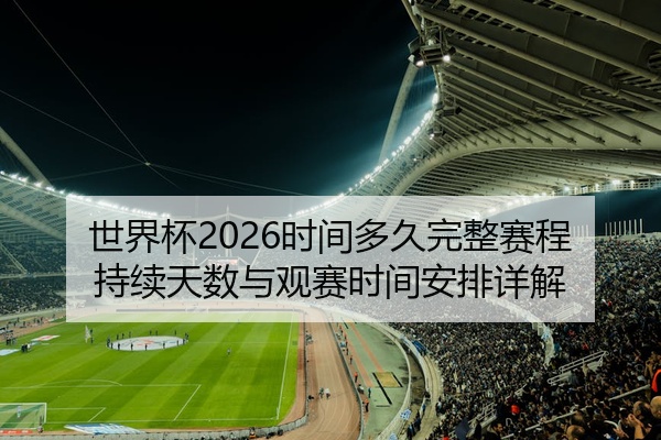 世界杯2026时间多久完整赛程持续天数与观赛时间安排详解