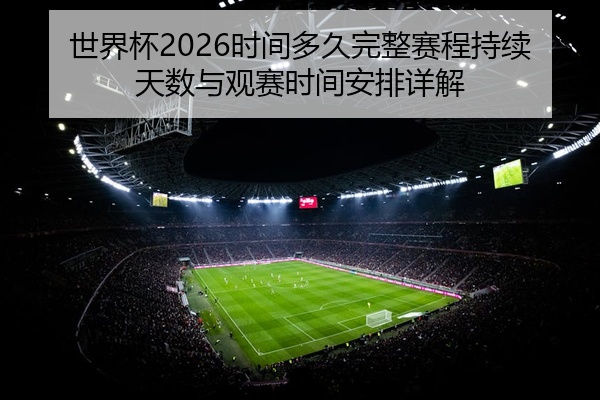 世界杯2026时间多久完整赛程持续天数与观赛时间安排详解