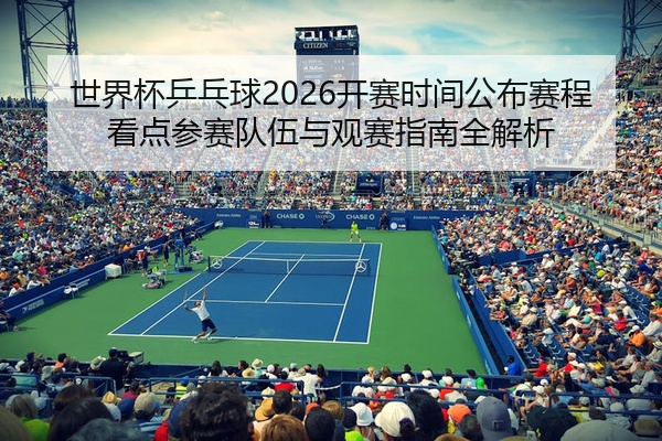 世界杯乒乓球2026开赛时间公布赛程看点参赛队伍与观赛指南全解析