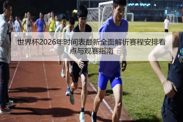 世界杯2026年时间表最新全面解析赛程安排看点与观赛指南