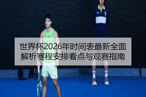 世界杯2026年时间表最新全面解析赛程安排看点与观赛指南