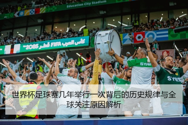世界杯足球赛几年举行一次背后的历史规律与全球关注原因解析