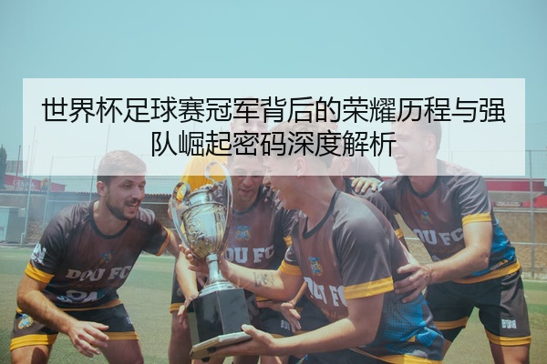 世界杯足球赛冠军背后的荣耀历程与强队崛起密码深度解析