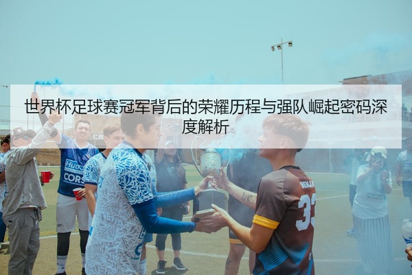世界杯足球赛冠军背后的荣耀历程与强队崛起密码深度解析