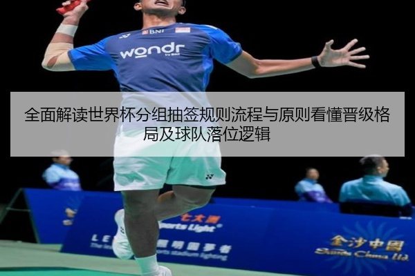 全面解读世界杯分组抽签规则流程与原则看懂晋级格局及球队落位逻辑