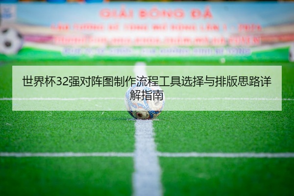 世界杯32强对阵图制作流程工具选择与排版思路详解指南