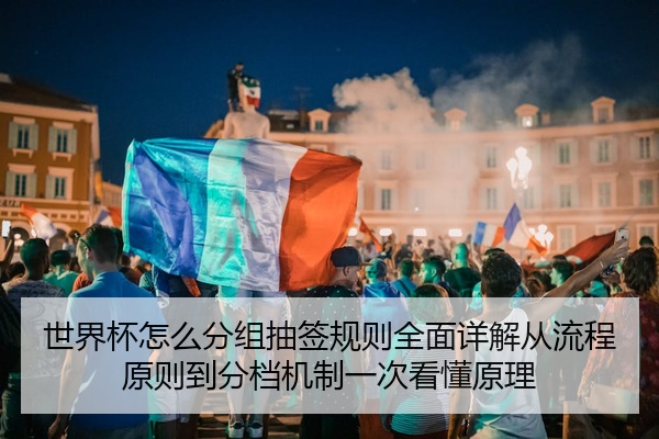 世界杯怎么分组抽签规则全面详解从流程原则到分档机制一次看懂原理