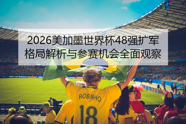 2026美加墨世界杯48强扩军格局解析与参赛机会全面观察