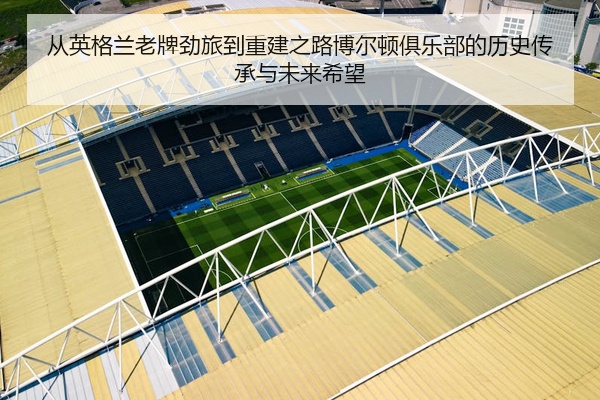 从英格兰老牌劲旅到重建之路博尔顿俱乐部的历史传承与未来希望