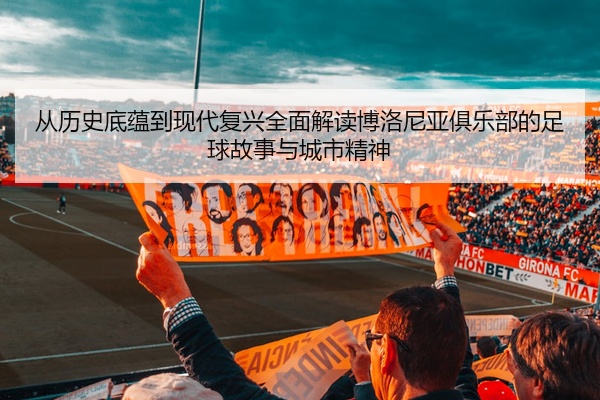 从历史底蕴到现代复兴全面解读博洛尼亚俱乐部的足球故事与城市精神
