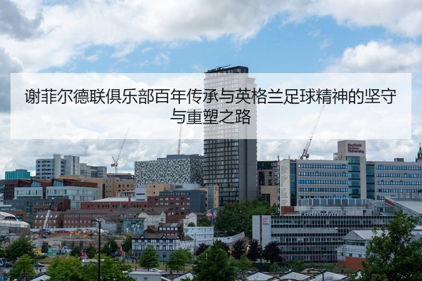 谢菲尔德联俱乐部百年传承与英格兰足球精神的坚守与重塑之路