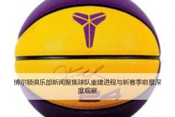 博尔顿俱乐部新闻聚焦球队重建进程与新赛季前景深度观察