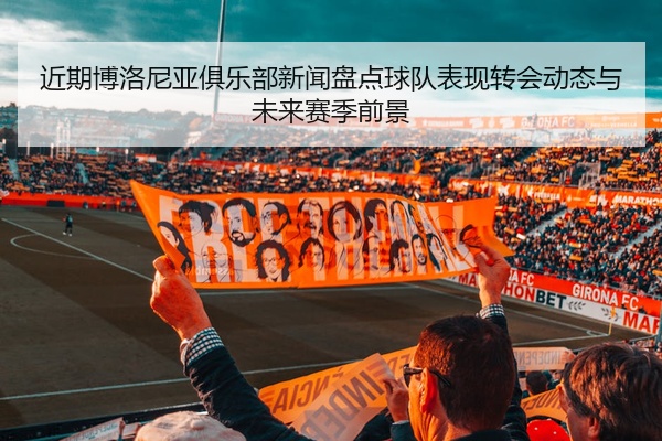 近期博洛尼亚俱乐部新闻盘点球队表现转会动态与未来赛季前景
