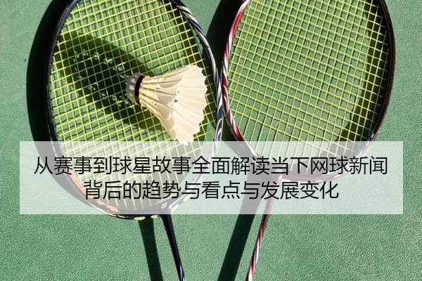 从赛事到球星故事全面解读当下网球新闻背后的趋势与看点与发展变化
