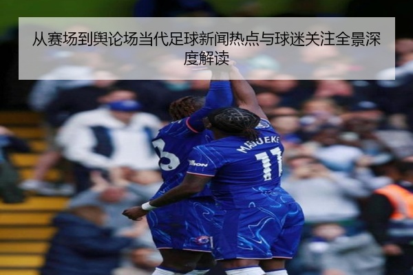从赛场到舆论场当代足球新闻热点与球迷关注全景深度解读