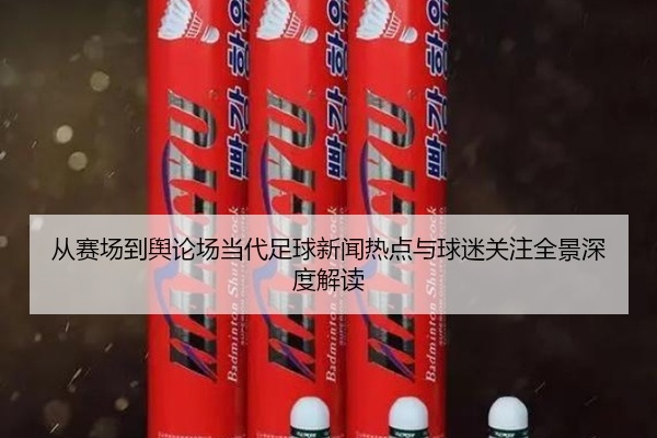 从赛场到舆论场当代足球新闻热点与球迷关注全景深度解读