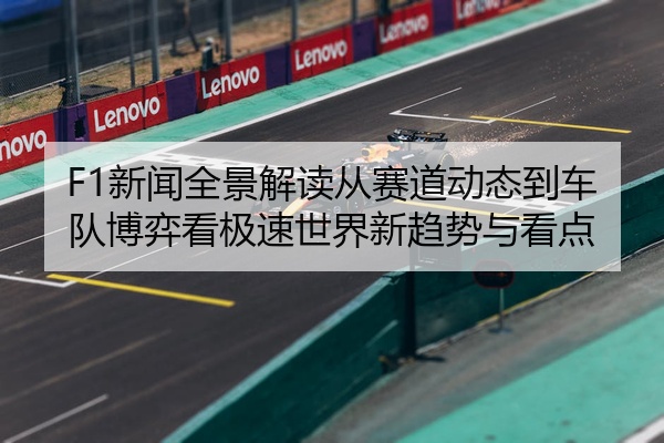 F1新闻全景解读从赛道动态到车队博弈看极速世界新趋势与看点