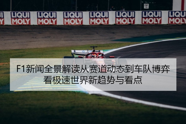 F1新闻全景解读从赛道动态到车队博弈看极速世界新趋势与看点