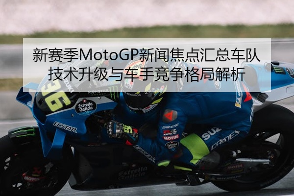 新赛季MotoGP新闻焦点汇总车队技术升级与车手竞争格局解析