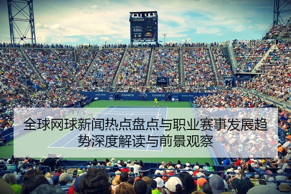 全球网球新闻热点盘点与职业赛事发展趋势深度解读与前景观察