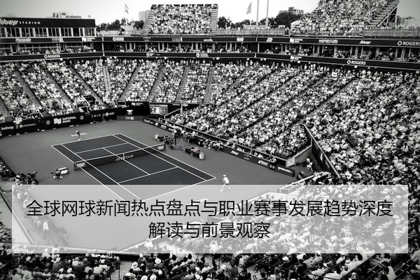 全球网球新闻热点盘点与职业赛事发展趋势深度解读与前景观察