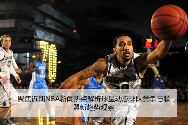 聚焦近期NBA新闻热点解析球星动态球队竞争与联盟新趋势观察