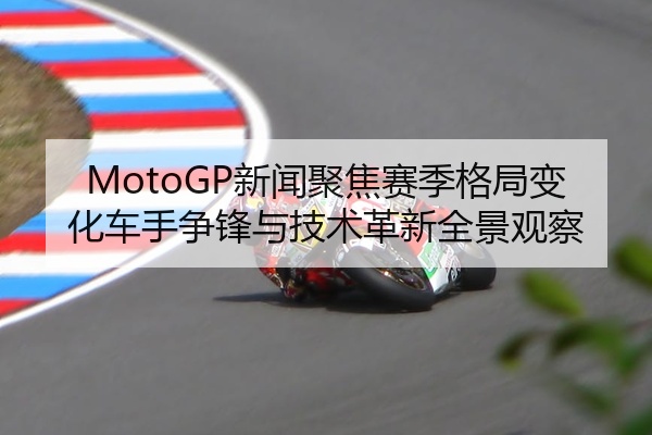 MotoGP新闻聚焦赛季格局变化车手争锋与技术革新全景观察