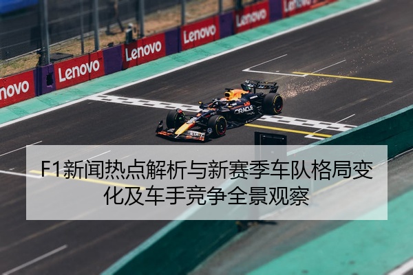 F1新闻热点解析与新赛季车队格局变化及车手竞争全景观察