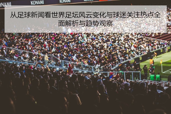 从足球新闻看世界足坛风云变化与球迷关注热点全面解析与趋势观察