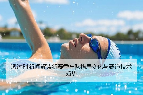 透过F1新闻解读新赛季车队格局变化与赛道技术趋势