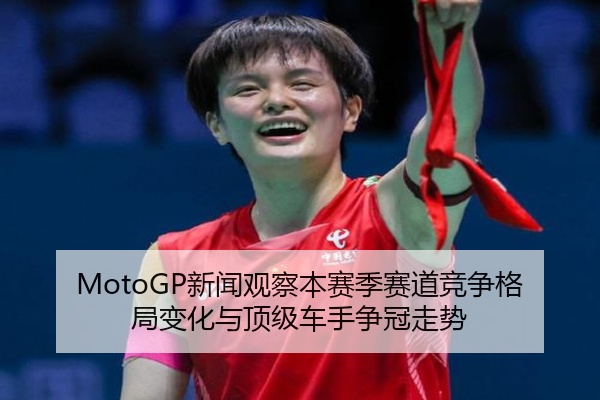 MotoGP新闻观察本赛季赛道竞争格局变化与顶级车手争冠走势
