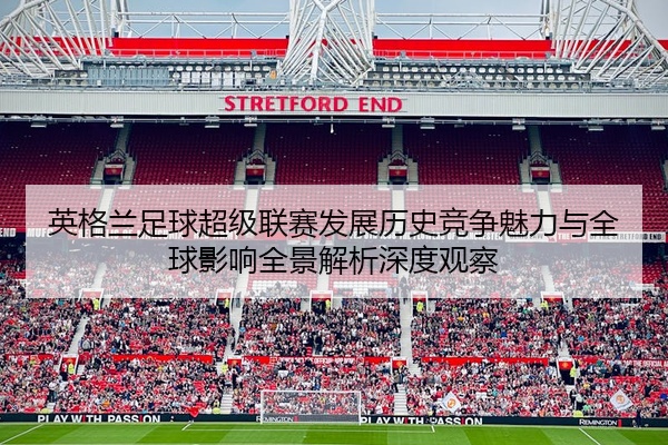 英格兰足球超级联赛发展历史竞争魅力与全球影响全景解析深度观察