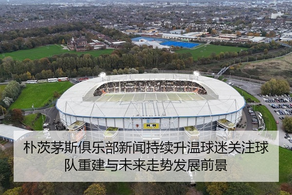 朴茨茅斯俱乐部新闻持续升温球迷关注球队重建与未来走势发展前景
