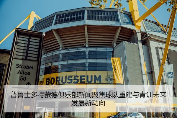 普鲁士多特蒙德俱乐部新闻聚焦球队重建与青训未来发展新动向