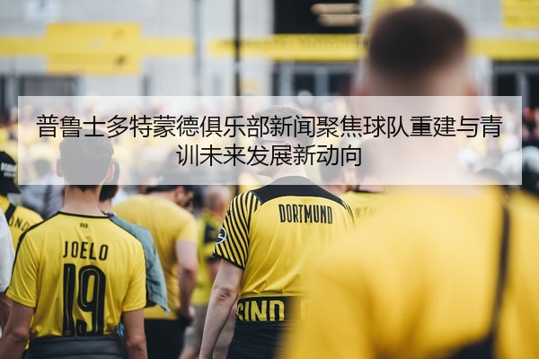 普鲁士多特蒙德俱乐部新闻聚焦球队重建与青训未来发展新动向